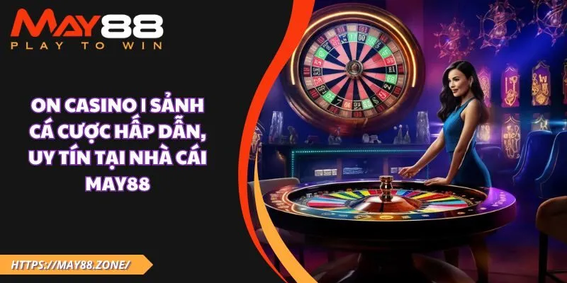 ON Casino | Sảnh cá cược hấp dẫn, uy tín tại nhà cái MAY88